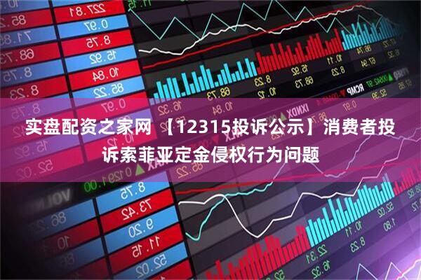 实盘配资之家网 【12315投诉公示】消费者投诉索菲亚定金侵权行为问题
