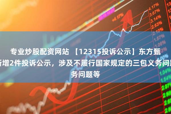 专业炒股配资网站 【12315投诉公示】东方甄选新增2件投诉公示，涉及不履行国家规定的三包义务问题等