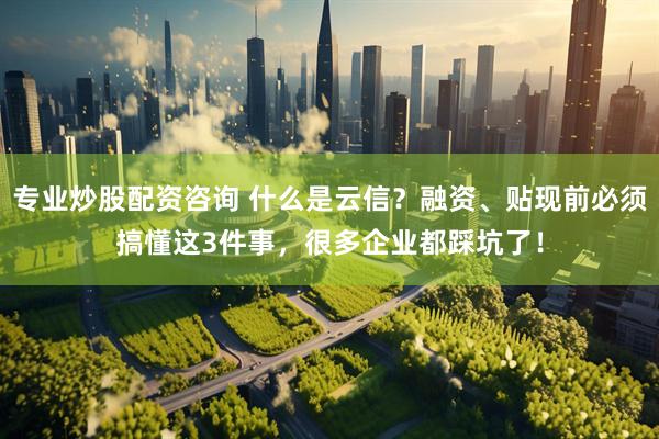 专业炒股配资咨询 什么是云信？融资、贴现前必须搞懂这3件事，很多企业都踩坑了！