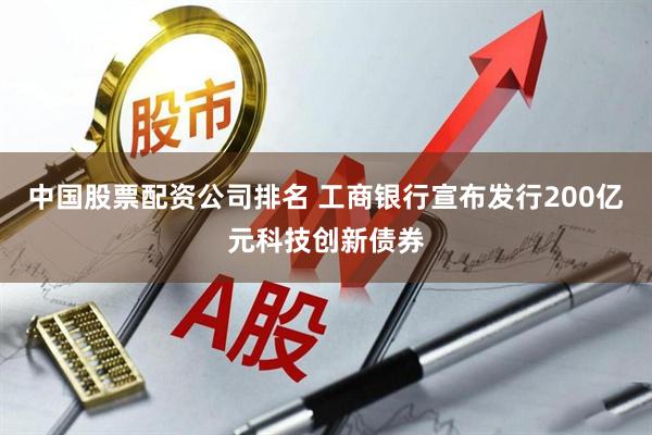 中国股票配资公司排名 工商银行宣布发行200亿元科技创新债券