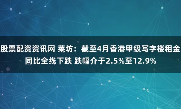 股票配资资讯网 莱坊：截至4月香港甲级写字楼租金同比全线下跌 跌幅介于2.5%至12.9%