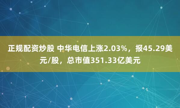 正规配资炒股 中华电信上涨2.03%，报45.29美元/股，总市值351.33亿美元