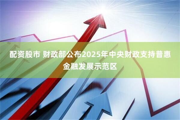配资股市 财政部公布2025年中央财政支持普惠金融发展示范区