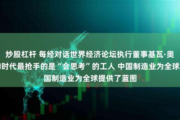 炒股杠杆 每经对话世界经济论坛执行董事基瓦·奥尔古德：AI时代最抢手的是“会思考”的工人 中国制造业为全球提供了蓝图