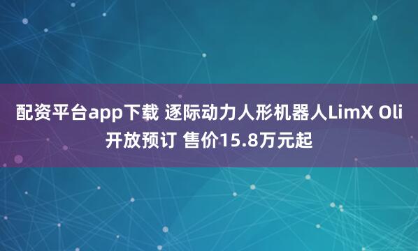 配资平台app下载 逐际动力人形机器人LimX Oli开放预订 售价15.8万元起