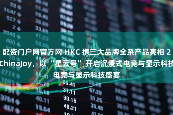 配资门户网官方网 HKC 携三大品牌全系产品亮相 2025 ChinaJoy，以 “星云号” 开启沉浸式电竞与显示科技盛宴