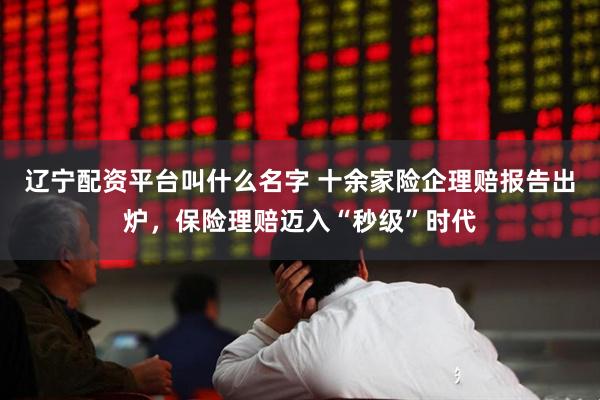 辽宁配资平台叫什么名字 十余家险企理赔报告出炉，保险理赔迈入“秒级”时代