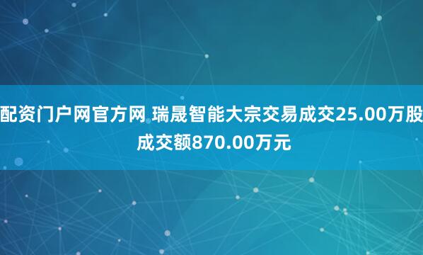 配资门户网官方网 瑞晟智能大宗交易成交25.00万股 成交额870.00万元