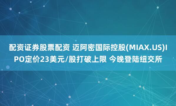 配资证券股票配资 迈阿密国际控股(MIAX.US)IPO定价23美元/股打破上限 今晚登陆纽交所