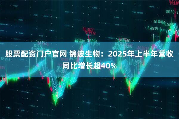 股票配资门户官网 锦波生物：2025年上半年营收同比增长超40%