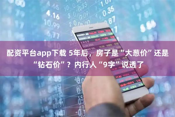 配资平台app下载 5年后，房子是“大葱价”还是“钻石价”？内行人“9字”说透了