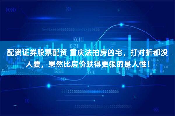 配资证券股票配资 重庆法拍房凶宅，打对折都没人要，果然比房价跌得更狠的是人性！