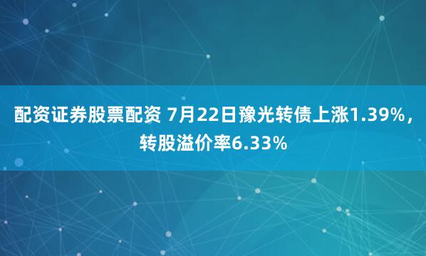 配资证券股票配资 7月22日豫光转债上涨1.39%，转股溢价率6.33%