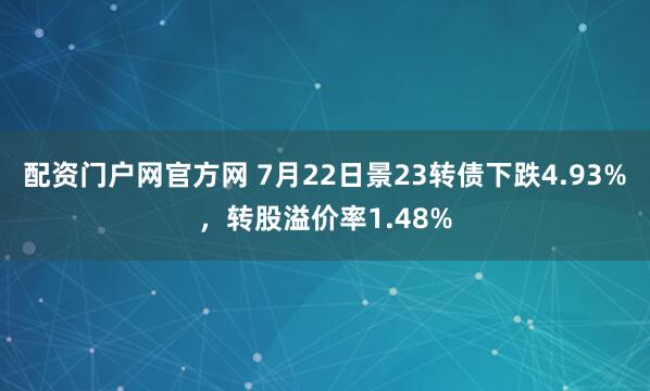 配资门户网官方网 7月22日景23转债下跌4.93%，转股溢价率1.48%