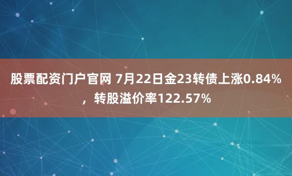 股票配资门户官网 7月22日金23转债上涨0.84%，转股溢价率122.57%