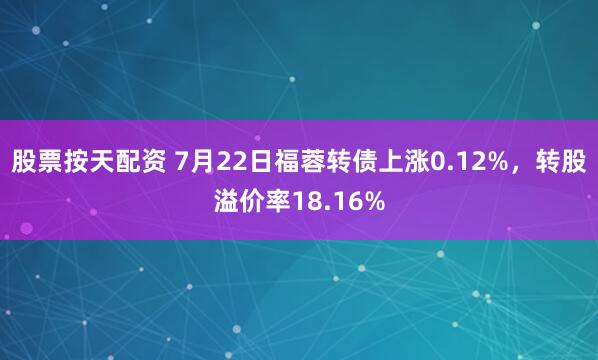股票按天配资 7月22日福蓉转债上涨0.12%，转股溢价率18.16%