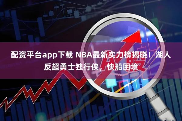 配资平台app下载 NBA最新实力榜揭晓！湖人反超勇士独行侠，快船困境