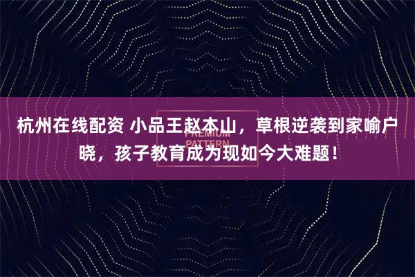 杭州在线配资 小品王赵本山，草根逆袭到家喻户晓，孩子教育成为现如今大难题！