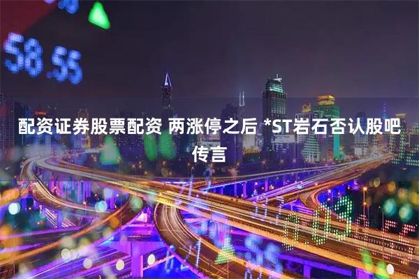 配资证券股票配资 两涨停之后 *ST岩石否认股吧传言