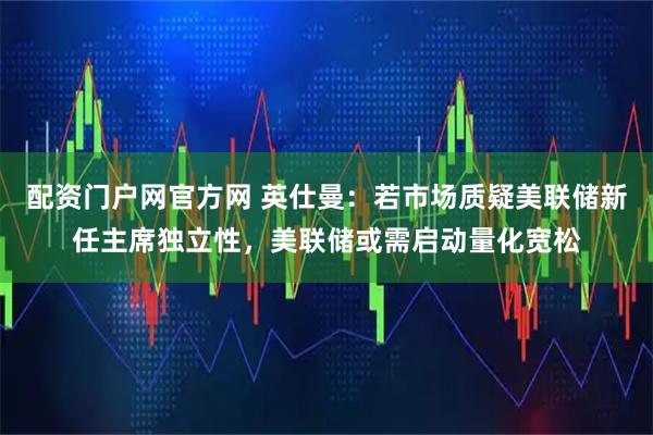 配资门户网官方网 英仕曼：若市场质疑美联储新任主席独立性，美联储或需启动量化宽松